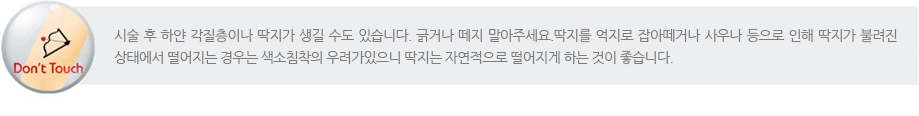 시술 후 하얀 각질층이나 딱지가 생길 수도 있습니다. 긁거나 떼지 말아주세요.딱지를 억지로 잡아떼거나 사우나 등으로 인해 딱지가 불려진 상태에서 떨어지는 경우는 색소침착의 우려가있으니 딱지는 자연적으로 떨어지게 하는 것이 좋습니다.